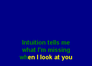 Intuition tells me
what I'm missing
when I look at you