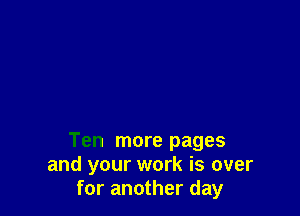 Ten more pages
and your work is over
for another day