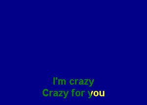 I'm crazy
Crazy for you