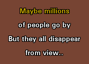 Maybe millions

of people go by

But they all disappear

from view..