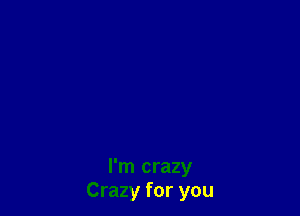 I'm crazy
Crazy for you