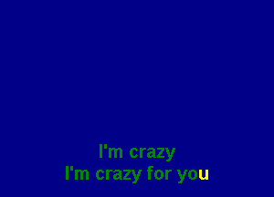 I'm crazy
I'm crazy for you