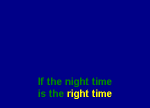 If the night time
is the right time