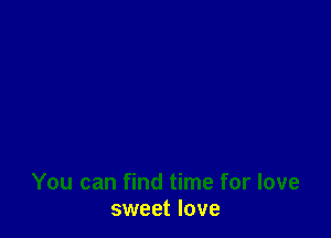 You can find time for love
sweet love