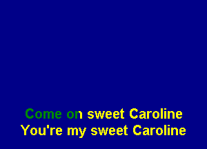 Come on sweet Caroline
You're my sweet Caroline