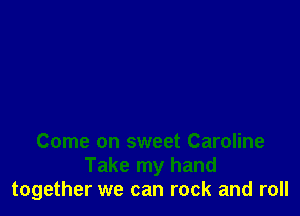 Come on sweet Caroline
Take my hand
together we can rock and roll