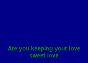 Are you keeping your love
sweet love