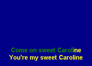 Come on sweet Caroline
You're my sweet Caroline