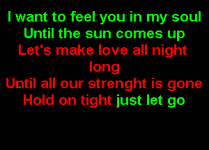 I want to feel you in my soul
Until the sun comes up
Let's make love all night
long
Until all our strenght is gone
Hold on tight just let go