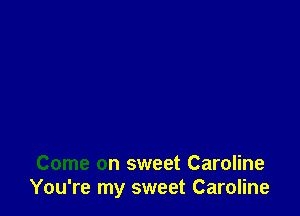 Come on sweet Caroline
You're my sweet Caroline