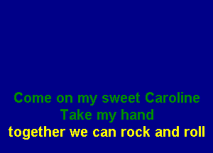 Come on my sweet Caroline
Take my hand
together we can rock and roll