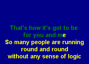 That's how it's got to be
for you and me
So many people are running
round and round
without any sense of logic