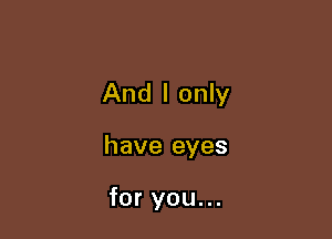 And I only

have eyes

for you...