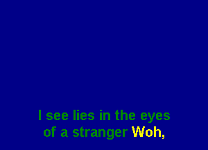 I see lies in the eyes
of a stranger Woh,