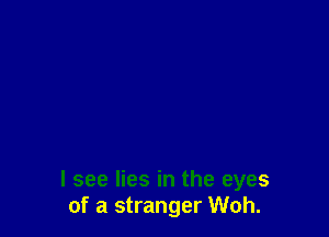 I see lies in the eyes
of a stranger Woh.