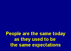 People are the same today
as they used to be
the same expectations