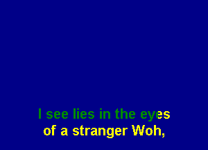 I see lies in the eyes
of a stranger Woh,