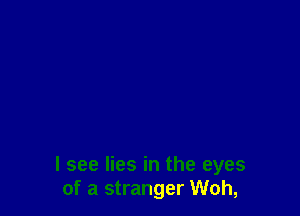 I see lies in the eyes
of a stranger Woh,