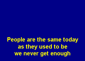People are the same today

as they used to be
we never get enough