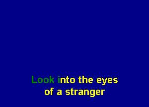 Look into the eyes
of a stranger