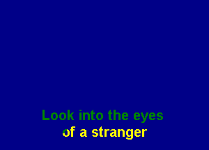 Look into the eyes
of a stranger