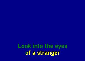 Look into the eyes
of a stranger