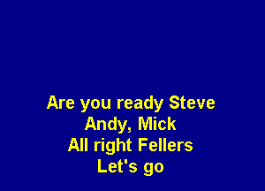 Are you ready Steve
Andy, Mick
All right Fellers
Let's go
