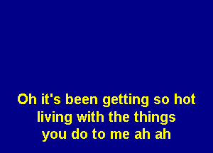 Oh it's been getting so hot
living with the things
you do to me ah ah