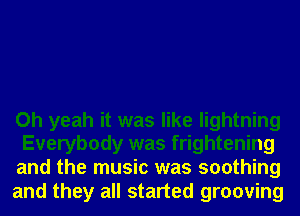 Oh yeah it was like lightning
Everybody was frightening

and the music was soothing
and they all started grooving