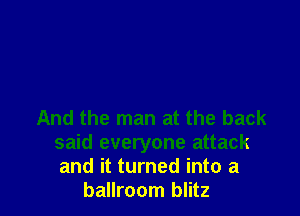And the man at the back
said everyone attack
and it turned into a

ballroom blitz