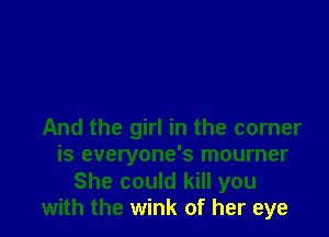 And the girl in the corner
is everyone's mourner
She could kill you
with the wink of her eye