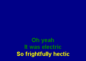 Oh yeah
It was electric

So frightfully hectic