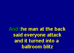 And the man at the back
said everyone attack
and it turned into a

ballroom blitz