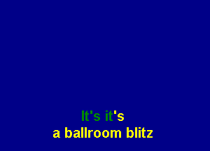 It's it's
a ballroom blitz