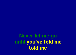 Never let me go
until you've told me
told me