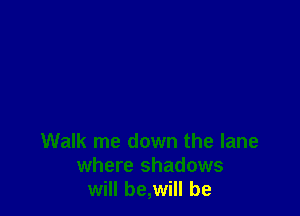 Walk me down the lane
where shadows
will be,will be