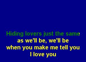 Hiding lovers just the same
as we'll be, we'll be
when you make me tell you
I love you