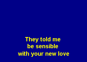 They told me
be sensible

with your new love