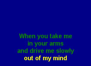 When you take me
in your arms
and drive me slowly
out of my mind