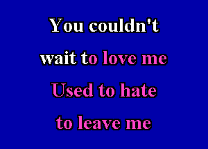 You couldn't

wait to love me
Used to hate

to leave me