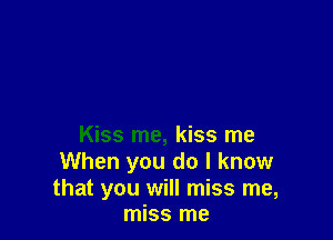 Kiss me, kiss me
When you do I know

that you will miss me,
miss me