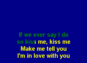 If we ever say I do
so kiss me, kiss me
Make me tell you
I'm in love with you