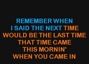 REMEMBER WHEN
I SAID THE NEXT TIME
WOULD BETHE LAST TIME
THAT TIME CAME
THIS MORNIN'
WHEN YOU GAME IN
