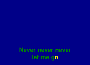 Never never never
let me go