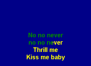 No no never
no no never

Thrill me
Kiss me baby