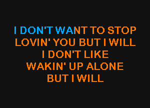 I DON'T WANT TO STOP
LOVIN' YOU BUT I WILL

I DON'T LIKE
WAKIN' UP ALONE
BUT I WILL