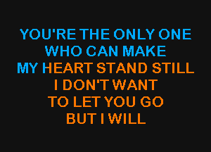 YOU'RETHEONLY ONE
WHO CAN MAKE
MY HEART STAND STILL
I DON'T WANT
TO LET YOU GO
BUT I WILL