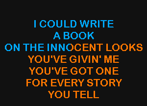 I COULD WRITE
A BOOK
ON THE INNOCENT LOOKS
YOU'VEGIVIN' ME
YOU'VE GOT ONE
FOR EVERY STORY
YOU TELL