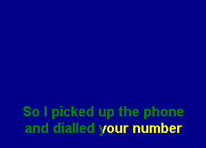 So I picked up the phone
and dialled your number