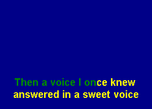 Then a voice I once knew
answered in a sweet voice